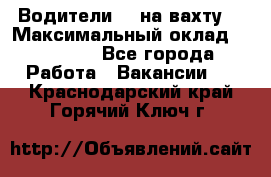 Водители BC на вахту. › Максимальный оклад ­ 79 200 - Все города Работа » Вакансии   . Краснодарский край,Горячий Ключ г.